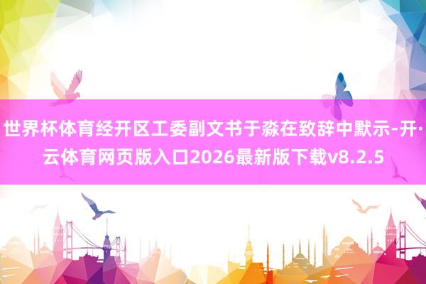 世界杯体育经开区工委副文书于淼在致辞中默示-开·云体育网页版入口2026最新版下载v8.2.5