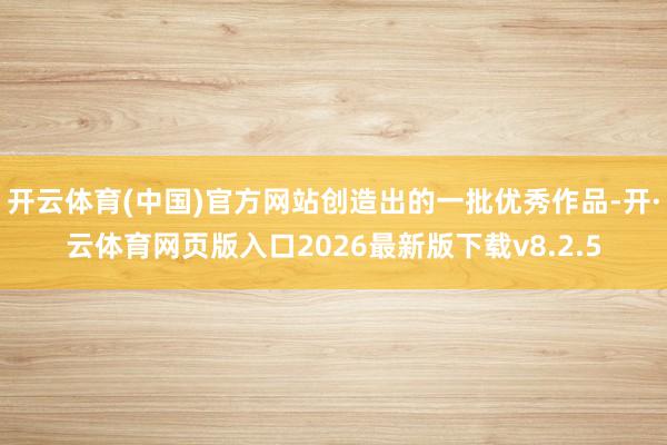 开云体育(中国)官方网站创造出的一批优秀作品-开·云体育网页版入口2026最新版下载v8.2.5