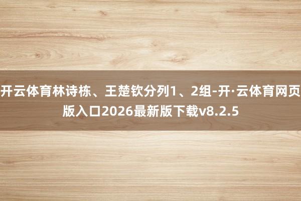 开云体育林诗栋、王楚钦分列1、2组-开·云体育网页版入口2026最新版下载v8.2.5