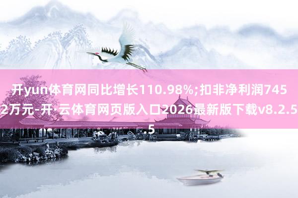开yun体育网同比增长110.98%;扣非净利润7452万元-开·云体育网页版入口2026最新版下载v8.2.5