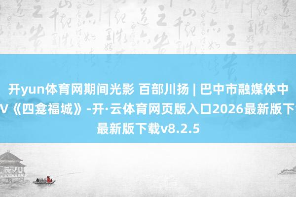 开yun体育网期间光影 百部川扬 | 巴中市融媒体中心出品MV《四龛福城》-开·云体育网页版入口2026最新版下载v8.2.5