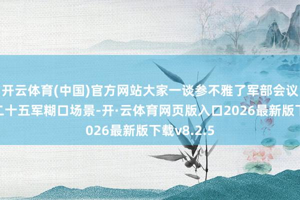 开云体育(中国)官方网站大家一谈参不雅了军部会议原址、红二十五军糊口场景-开·云体育网页版入口2026最新版下载v8.2.5