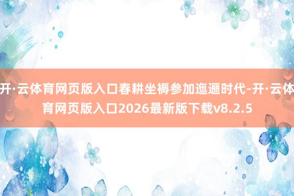 开·云体育网页版入口春耕坐褥参加迤逦时代-开·云体育网页版入口2026最新版下载v8.2.5