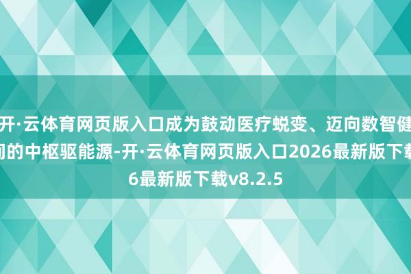 开·云体育网页版入口成为鼓动医疗蜕变、迈向数智健康新期间的中枢驱能源-开·云体育网页版入口2026最新版下载v8.2.5