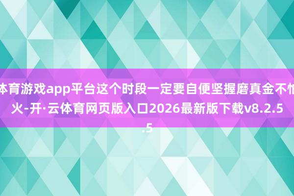 体育游戏app平台这个时段一定要自便坚握磨真金不怕火-开·云体育网页版入口2026最新版下载v8.2.5