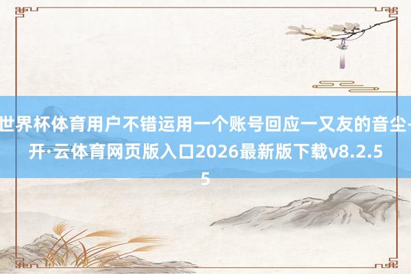 世界杯体育用户不错运用一个账号回应一又友的音尘-开·云体育网页版入口2026最新版下载v8.2.5