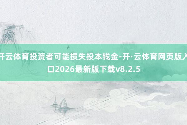 开云体育投资者可能损失投本钱金-开·云体育网页版入口2026最新版下载v8.2.5