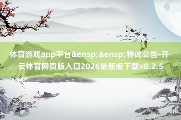 体育游戏app平台 特此公告-开·云体育网页版入口2026最新版下载v8.2.5