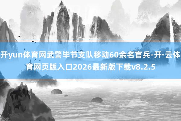 开yun体育网武警毕节支队移动60余名官兵-开·云体育网页版入口2026最新版下载v8.2.5