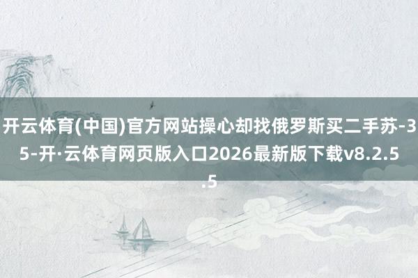 开云体育(中国)官方网站操心却找俄罗斯买二手苏-35-开·云体育网页版入口2026最新版下载v8.2.5
