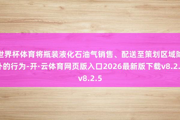 世界杯体育将瓶装液化石油气销售、配送至策划区域除外的行为-开·云体育网页版入口2026最新版下载v8.2.5