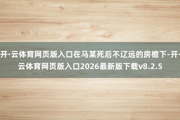 开·云体育网页版入口在马某死后不辽远的房檐下-开·云体育网页版入口2026最新版下载v8.2.5