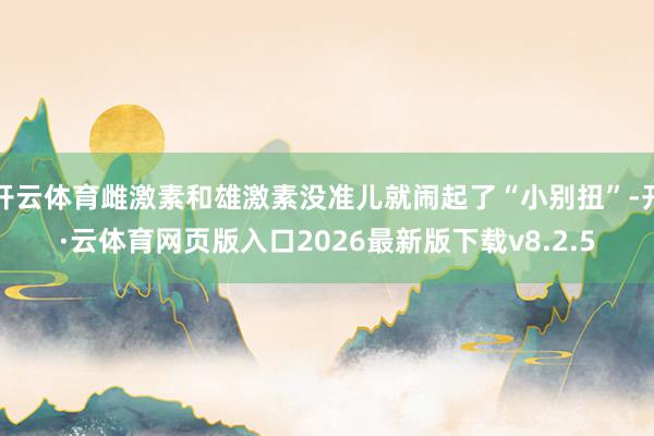 开云体育雌激素和雄激素没准儿就闹起了“小别扭”-开·云体育网页版入口2026最新版下载v8.2.5