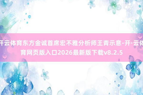 开云体育东方金诚首席宏不雅分析师王青示意-开·云体育网页版入口2026最新版下载v8.2.5