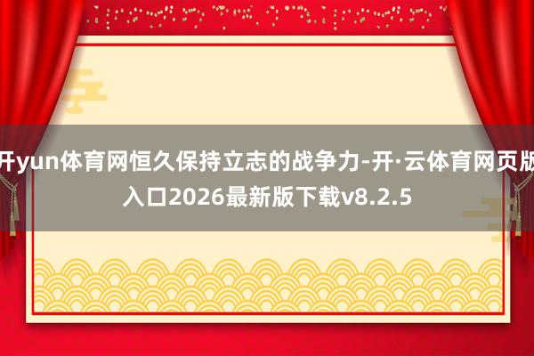 开yun体育网恒久保持立志的战争力-开·云体育网页版入口2026最新版下载v8.2.5