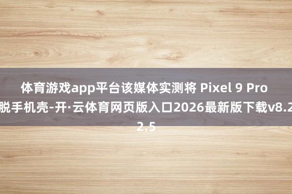 体育游戏app平台该媒体实测将 Pixel 9 Pro 塞脱手机壳-开·云体育网页版入口2026最新版下载v8.2.5