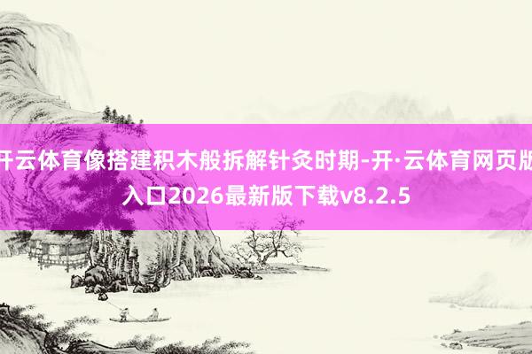 开云体育像搭建积木般拆解针灸时期-开·云体育网页版入口2026最新版下载v8.2.5
