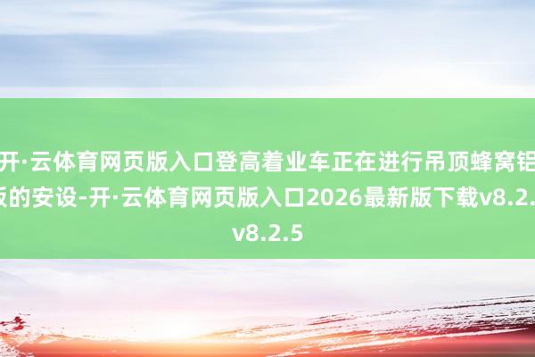 开·云体育网页版入口登高着业车正在进行吊顶蜂窝铝板的安设-开·云体育网页版入口2026最新版下载v8.2.5