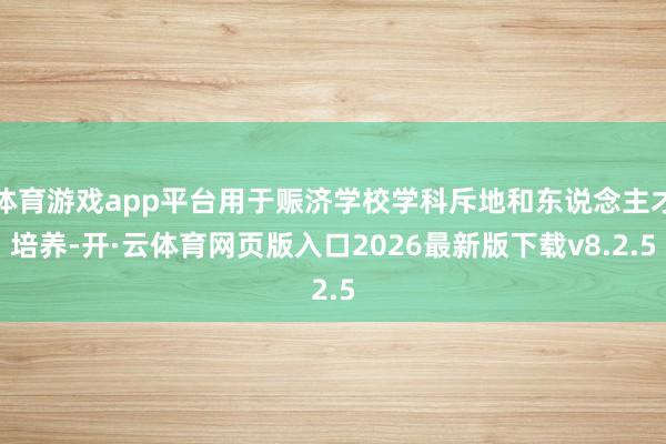 体育游戏app平台用于赈济学校学科斥地和东说念主才培养-开·云体育网页版入口2026最新版下载v8.2.5