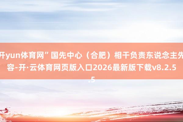 开yun体育网”国先中心（合肥）相干负责东说念主先容-开·云体育网页版入口2026最新版下载v8.2.5