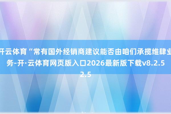 开云体育“常有国外经销商建议能否由咱们承揽维肆业务-开·云体育网页版入口2026最新版下载v8.2.5