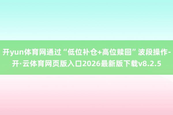开yun体育网通过“低位补仓+高位赎回”波段操作-开·云体育网页版入口2026最新版下载v8.2.5