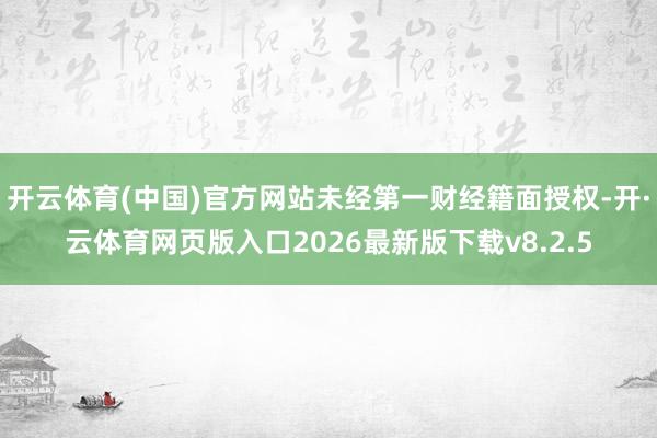 开云体育(中国)官方网站未经第一财经籍面授权-开·云体育网页版入口2026最新版下载v8.2.5