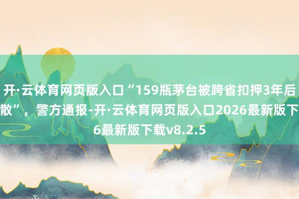 开·云体育网页版入口“159瓶茅台被跨省扣押3年后，多瓶失散”，警方通报-开·云体育网页版入口2026最新版下载v8.2.5