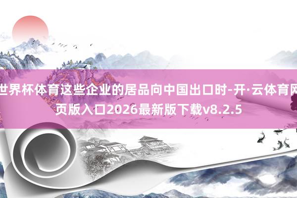 世界杯体育这些企业的居品向中国出口时-开·云体育网页版入口2026最新版下载v8.2.5