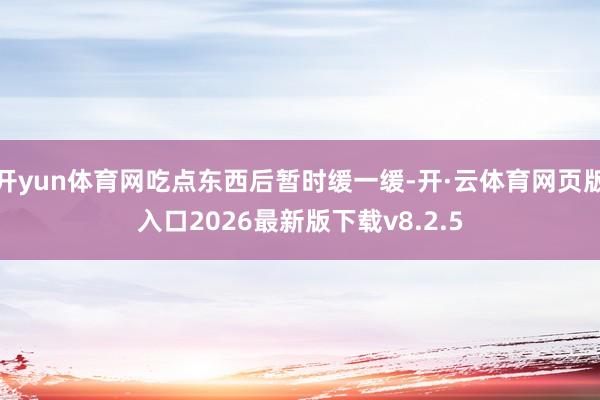 开yun体育网吃点东西后暂时缓一缓-开·云体育网页版入口2026最新版下载v8.2.5