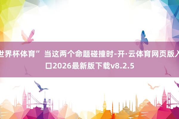 世界杯体育” 当这两个命题碰撞时-开·云体育网页版入口2026最新版下载v8.2.5