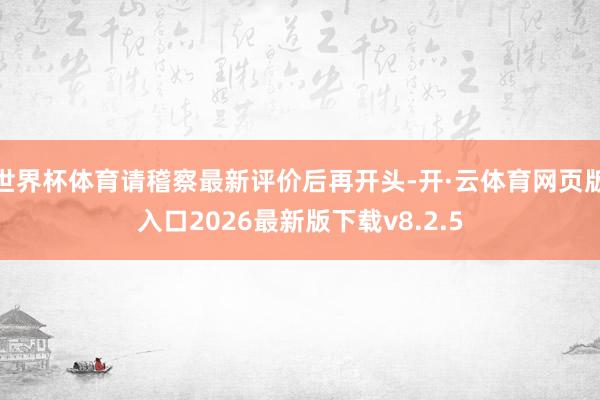 世界杯体育请稽察最新评价后再开头-开·云体育网页版入口2026最新版下载v8.2.5