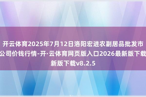 开云体育2025年7月12日洛阳宏进农副居品批发市集有限公司价钱行情-开·云体育网页版入口2026最新版下载v8.2.5