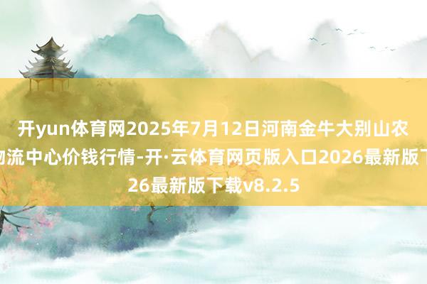 开yun体育网2025年7月12日河南金牛大别山农家具当代物流中心价钱行情-开·云体育网页版入口2026最新版下载v8.2.5
