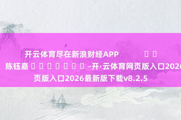 开云体育尽在新浪财经APP            						株连裁剪：陈钰嘉 							-开·云体育网页版入口2026最新版下载v8.2.5
