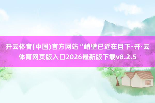 开云体育(中国)官方网站　　“峭壁已近在目下-开·云体育网页版入口2026最新版下载v8.2.5
