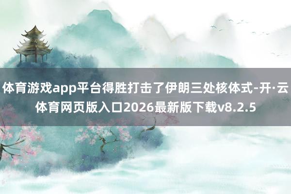 体育游戏app平台得胜打击了伊朗三处核体式-开·云体育网页版入口2026最新版下载v8.2.5