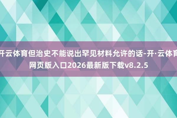 开云体育但治史不能说出罕见材料允许的话-开·云体育网页版入口2026最新版下载v8.2.5