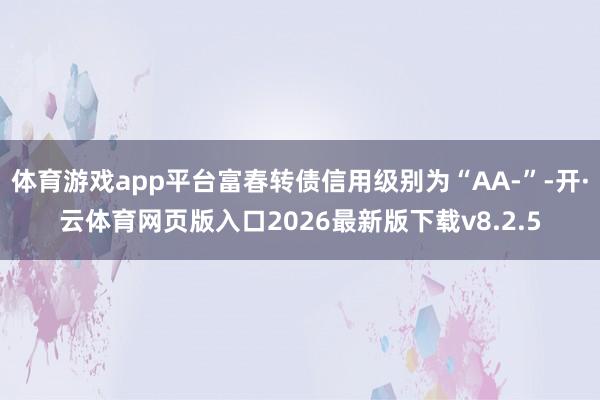 体育游戏app平台富春转债信用级别为“AA-”-开·云体育网页版入口2026最新版下载v8.2.5