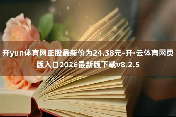 开yun体育网正股最新价为24.38元-开·云体育网页版入口2026最新版下载v8.2.5