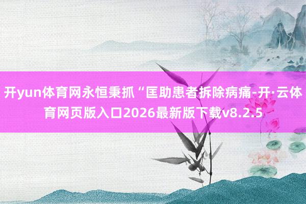 开yun体育网永恒秉抓“匡助患者拆除病痛-开·云体育网页版入口2026最新版下载v8.2.5
