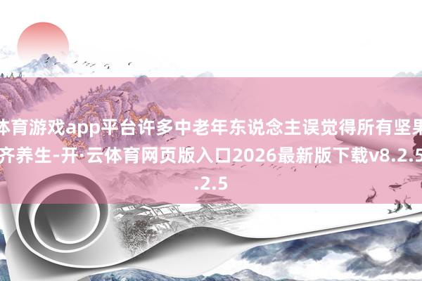 体育游戏app平台许多中老年东说念主误觉得所有坚果齐养生-开·云体育网页版入口2026最新版下载v8.2.5