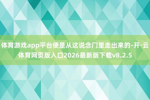 体育游戏app平台便是从这说念门里走出来的-开·云体育网页版入口2026最新版下载v8.2.5