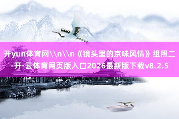 开yun体育网\n\n《镜头里的京味风情》组照二-开·云体育网页版入口2026最新版下载v8.2.5