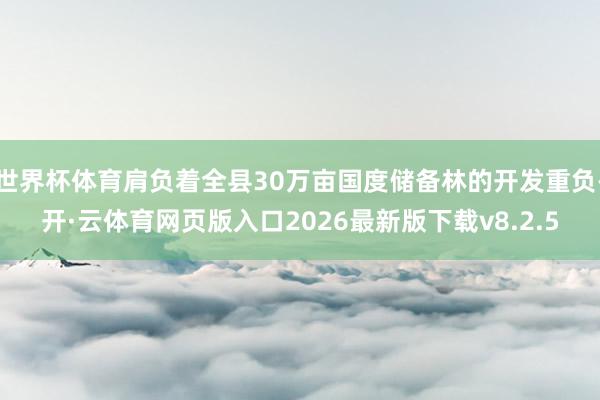 世界杯体育肩负着全县30万亩国度储备林的开发重负-开·云体育网页版入口2026最新版下载v8.2.5