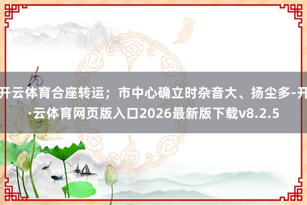 开云体育合座转运；市中心确立时杂音大、扬尘多-开·云体育网页版入口2026最新版下载v8.2.5