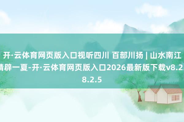 开·云体育网页版入口视听四川 百部川扬 | 山水南江 精辟一夏-开·云体育网页版入口2026最新版下载v8.2.5