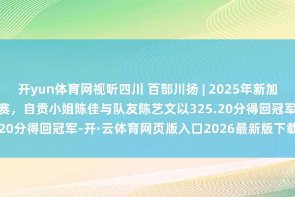 开yun体育网视听四川 百部川扬 | 2025年新加坡游水世锦赛女双3米板决赛，自贡小姐陈佳与队友陈艺文以325.20分得回冠军-开·云体育网页版入口2026最新版下载v8.2.5