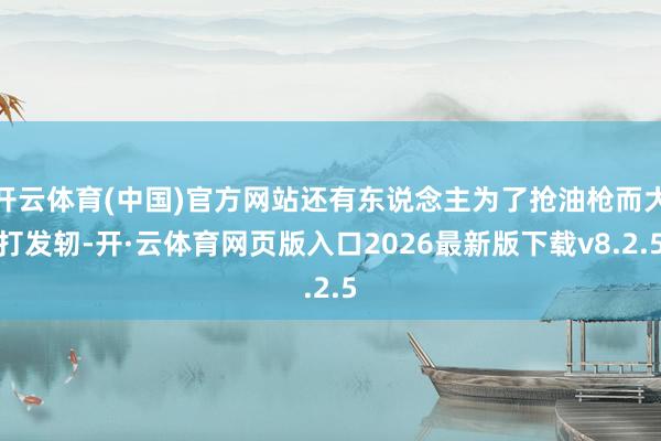 开云体育(中国)官方网站还有东说念主为了抢油枪而大打发轫-开·云体育网页版入口2026最新版下载v8.2.5
