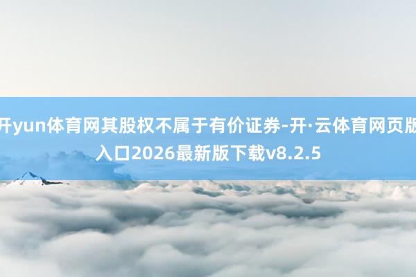 开yun体育网其股权不属于有价证券-开·云体育网页版入口2026最新版下载v8.2.5